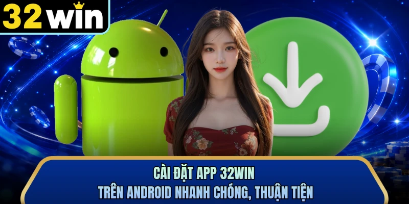 Cài đặt app 32WIN trên Android nhanh chóng, thuận tiện