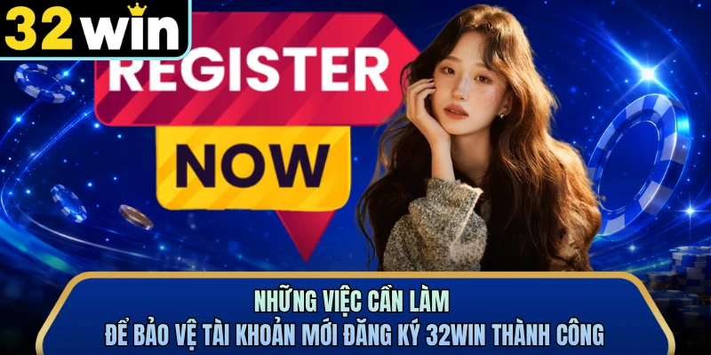 Những việc cần làm để bảo vệ tài khoản mới đăng ký 32WIN thành công