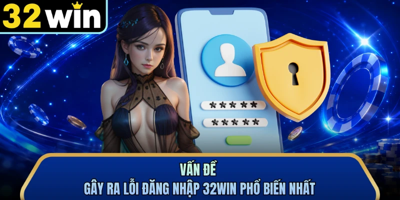 Vấn đề gây ra lỗi đăng nhập 32WIN phổ biến nhất